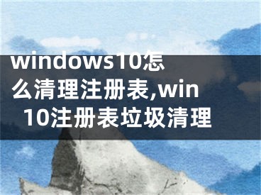 windows10怎么清理注冊(cè)表,win10注冊(cè)表垃圾清理