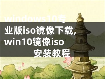 windows10專業(yè)版iso鏡像下載,win10鏡像iso安裝教程