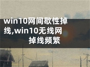 win10網(wǎng)間歇性掉線,win10無線網(wǎng)掉線頻繁