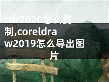 cdr2020怎么復(fù)制,coreldraw2019怎么導(dǎo)出圖片