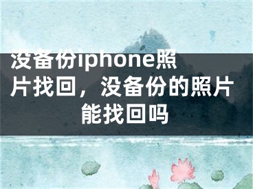 沒備份iphone照片找回，沒備份的照片能找回嗎