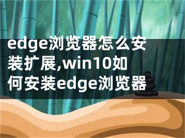 edge瀏覽器怎么安裝擴展,win10如何安裝edge瀏覽器