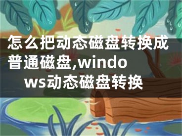 怎么把動態(tài)磁盤轉(zhuǎn)換成普通磁盤,windows動態(tài)磁盤轉(zhuǎn)換