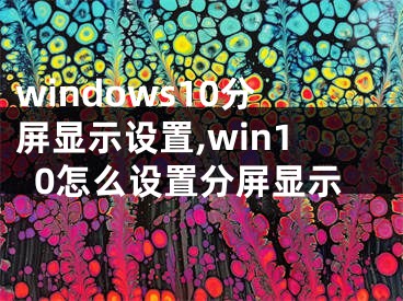 windows10分屏顯示設(shè)置,win10怎么設(shè)置分屏顯示