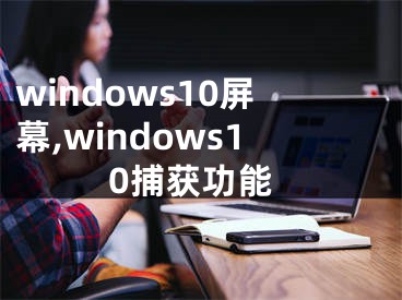 windows10屏幕,windows10捕獲功能