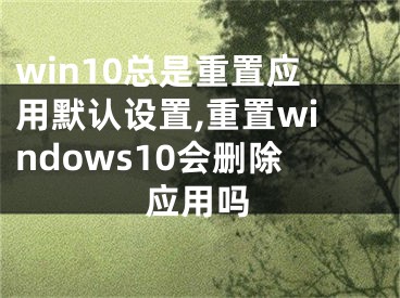 win10總是重置應(yīng)用默認(rèn)設(shè)置,重置windows10會刪除應(yīng)用嗎