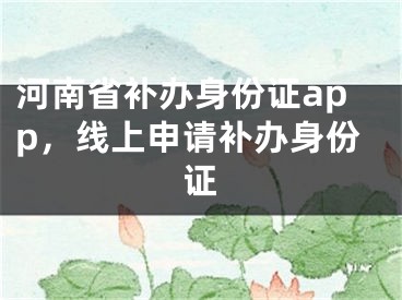 河南省補(bǔ)辦身份證app，線上申請(qǐng)補(bǔ)辦身份證