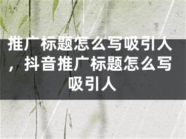 推廣標(biāo)題怎么寫吸引人，抖音推廣標(biāo)題怎么寫吸引人