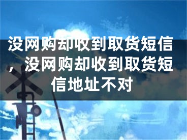 沒網(wǎng)購卻收到取貨短信，沒網(wǎng)購卻收到取貨短信地址不對