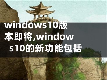 windows10版本即將,windows10的新功能包括