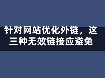 針對網(wǎng)站優(yōu)化外鏈，這三種無效鏈接應(yīng)避免