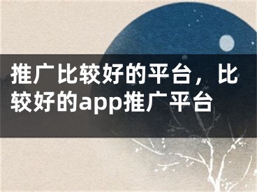 推廣比較好的平臺，比較好的app推廣平臺