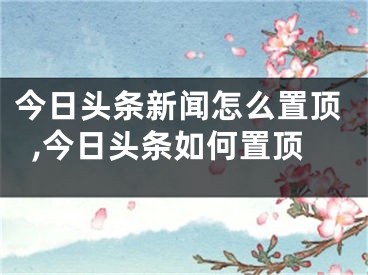 今日頭條新聞怎么置頂,今日頭條如何置頂