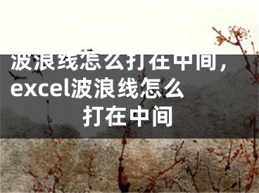 波浪線怎么打在中間，excel波浪線怎么打在中間