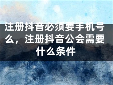 注冊(cè)抖音必須要手機(jī)號(hào)么，注冊(cè)抖音公會(huì)需要什么條件