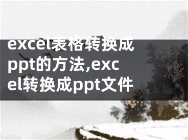 excel表格轉(zhuǎn)換成ppt的方法,excel轉(zhuǎn)換成ppt文件