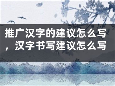 推廣漢字的建議怎么寫，漢字書寫建議怎么寫