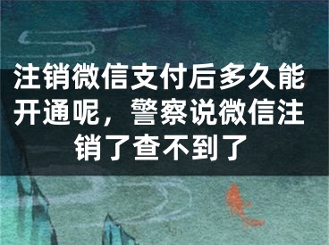 注銷微信支付后多久能開通呢，警察說微信注銷了查不到了