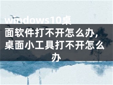 windows10桌面軟件打不開怎么辦,桌面小工具打不開怎么辦