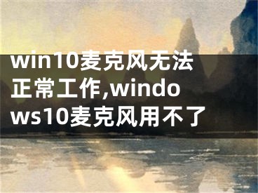 win10麥克風(fēng)無法正常工作,windows10麥克風(fēng)用不了