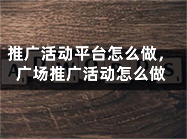 推廣活動平臺怎么做，廣場推廣活動怎么做