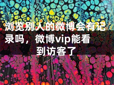 瀏覽別人的微博會有記錄嗎，微博vip能看到訪客了