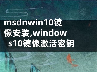 msdnwin10鏡像安裝,windows10鏡像激活密鑰