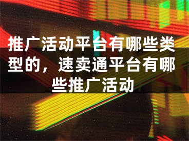 推廣活動平臺有哪些類型的，速賣通平臺有哪些推廣活動