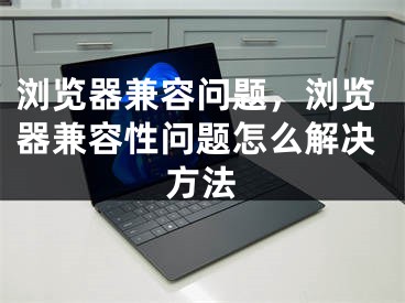 瀏覽器兼容問題，瀏覽器兼容性問題怎么解決方法