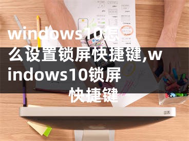 windows10怎么設置鎖屏快捷鍵,windows10鎖屏快捷鍵