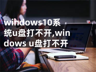 windows10系統(tǒng)u盤(pán)打不開(kāi),windows u盤(pán)打不開(kāi)