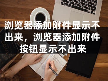 瀏覽器添加附件顯示不出來，瀏覽器添加附件按鈕顯示不出來