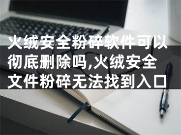 火絨安全粉碎軟件可以徹底刪除嗎,火絨安全文件粉碎無法找到入口