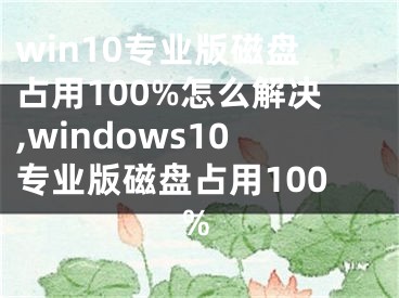 win10專業(yè)版磁盤占用100%怎么解決,windows10專業(yè)版磁盤占用100%