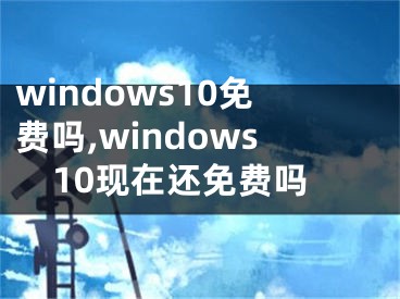 windows10免費(fèi)嗎,windows10現(xiàn)在還免費(fèi)嗎