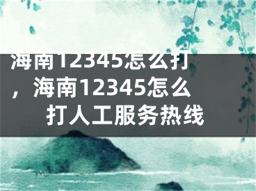 海南12345怎么打，海南12345怎么打人工服務(wù)熱線(xiàn)