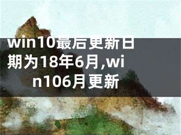 win10最后更新日期為18年6月,win106月更新