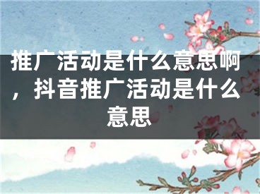 推廣活動(dòng)是什么意思啊，抖音推廣活動(dòng)是什么意思