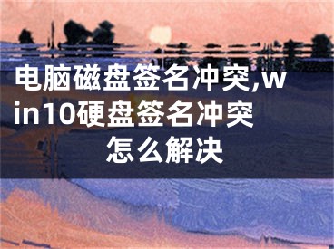 電腦磁盤簽名沖突,win10硬盤簽名沖突怎么解決