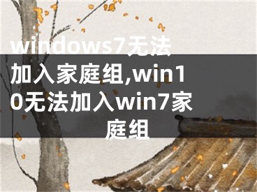 windows7無法加入家庭組,win10無法加入win7家庭組