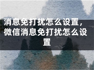 消息免打擾怎么設(shè)置，微信消息免打擾怎么設(shè)置