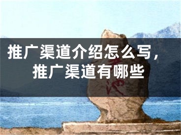 推廣渠道介紹怎么寫，推廣渠道有哪些