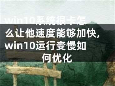 win10系統(tǒng)很卡怎么讓他速度能夠加快,win10運(yùn)行變慢如何優(yōu)化