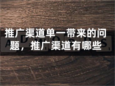 推廣渠道單一帶來的問題，推廣渠道有哪些