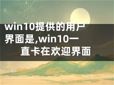 win10提供的用戶界面是,win10一直卡在歡迎界面