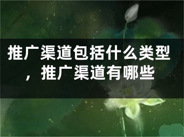 推廣渠道包括什么類型，推廣渠道有哪些