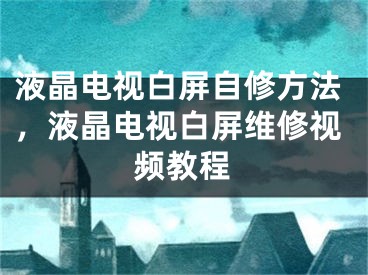 液晶電視白屏自修方法，液晶電視白屏維修視頻教程