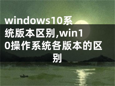 windows10系統(tǒng)版本區(qū)別,win10操作系統(tǒng)各版本的區(qū)別