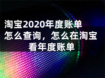 淘寶2020年度賬單怎么查詢，怎么在淘寶看年度賬單