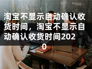 淘寶不顯示自動確認(rèn)收貨時間，淘寶不顯示自動確認(rèn)收貨時間2020